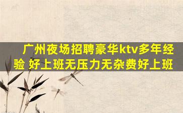 广州夜场招聘豪华ktv多年经验 好上班无压力无杂费好上班